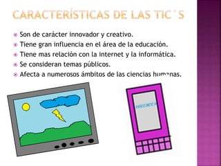 






Son de carácter innovador y creativo.
Tiene gran influencia en el área de la educación.
Tiene mas relación con la internet y la informática.
Se consideran temas públicos.
Afecta a numerosos ámbitos de las ciencias humanas.

 
