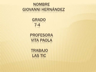 NOMBRE
GIOVANNI HERNÁNDEZ
GRADO
7-4
PROFESORA
VITA PAOLA
TRABAJO
LAS TIC
 