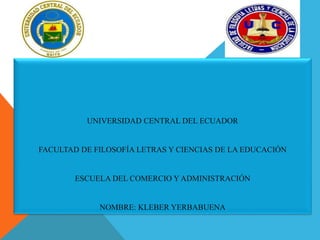 UNIVERSIDAD CENTRAL DEL ECUADOR
FACULTAD DE FILOSOFÍA LETRAS Y CIENCIAS DE LA EDUCACIÓN
ESCUELA DEL COMERCIO Y ADMINISTRACIÓN
NOMBRE: KLEBER YERBABUENA
 