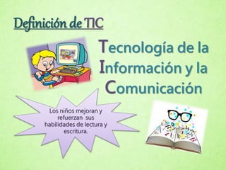 Definición de TIC
Tecnología de la
Información y la
Comunicación
Los niños mejoran y
refuerzan sus
habilidades de lectura y
escritura.
 