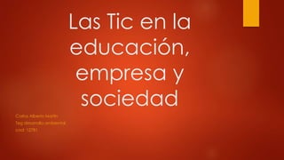 Las Tic en la 
educación, 
empresa y 
sociedad 
Carlos Alberto Martin 
Teg desarrollo ambiental 
cod: 12781 
 