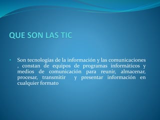 • Son tecnologías de la información y las comunicaciones
, constan de equipos de programas informáticos y
medios de comunicación para reunir, almacenar,
procesar, transmitir y presentar información en
cualquier formato