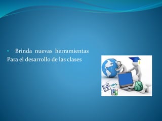• Brinda nuevas herramientas
Para el desarrollo de las clases