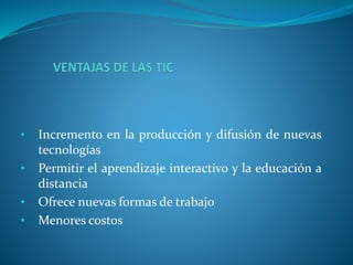 • Incremento en la producción y difusión de nuevas
tecnologías
• Permitir el aprendizaje interactivo y la educación a
distancia
• Ofrece nuevas formas de trabajo
• Menores costos