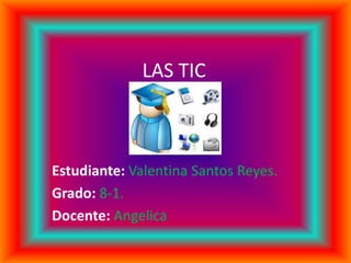 LAS TIC
Estudiante: Valentina Santos Reyes.
Grado: 8-1.
Docente: Angelica
 