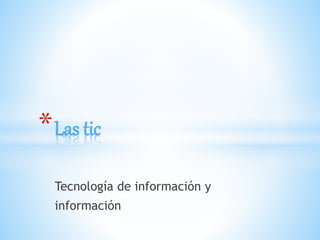 Tecnología de información y
información
*Las tic
 