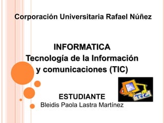 INFORMATICA
Tecnología de la Información
y comunicaciones (TIC)
ESTUDIANTE
Bleidis Paola Lastra Martínez
Corporación Universitaria Rafael Núñez
 