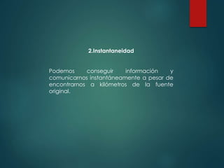 2.Instantaneidad
Podemos conseguir información y
comunicarnos instantáneamente a pesar de
encontrarnos a kilómetros de la fuente
original.
 