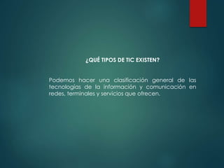 ¿QUÉ TIPOS DE TIC EXISTEN?
Podemos hacer una clasificación general de las
tecnologías de la información y comunicación en
redes, terminales y servicios que ofrecen.
 