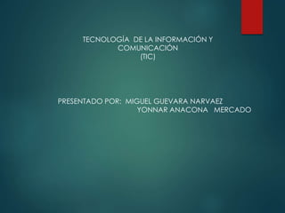 TECNOLOGÍA DE LA INFORMACIÓN Y
COMUNICACIÓN
(TIC)
PRESENTADO POR: MIGUEL GUEVARA NARVAEZ
YONNAR ANACONA MERCADO
 