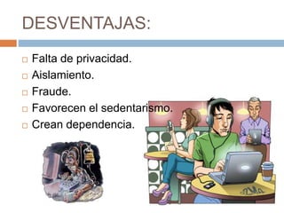 DESVENTAJAS:
 Falta de privacidad.
 Aislamiento.
 Fraude.
 Favorecen el sedentarismo.
 Crean dependencia.
 