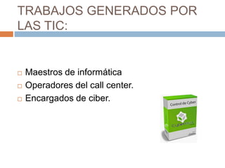 TRABAJOS GENERADOS POR
LAS TIC:
 Maestros de informática
 Operadores del call center.
 Encargados de ciber.
 
