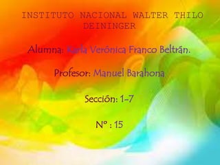 INSTITUTO NACIONAL WALTER THILO
DEININGER
Alumna: Karla Verónica Franco Beltrán.
Profesor: Manuel Barahona
Sección: 1-7
Nº : 15
 