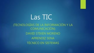 Las TIC
(TECNOLOGÍAS DE LA INFORMACIÓN Y LA
COMUNICACIÓN)
DAVID STIVEN MORENO
APRENDIZ SENA
TÉCNICO EN SISTEMAS
 