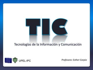 Tecnologías de la Información y Comunicación
Profesora: Esther CarpioUPEL-IPC
 