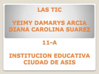 LAS TIC
YEIMY DAMARYS ARCIA
DIANA CAROLINA SUAREZ
11-A
INSTITUCION EDUCATIVA
CIUDAD DE ASIS
 