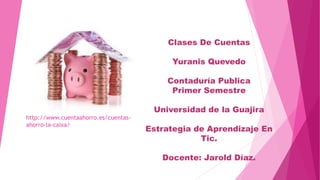 Clases De Cuentas
Yuranis Quevedo
Contaduría Publica
Primer Semestre
Universidad de la Guajira
Estrategia de Aprendizaje En
Tic.
Docente: Jarold Díaz.
http://www.cuentaahorro.es/cuentas-
ahorro-la-caixa/
 