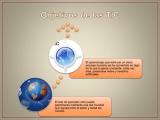 El reto de aprender solo puede
gestionarse mediante una red mundial
que agrupe todo el saber y todas las
mentes.
El aprendizaje que solía ser un claro
proceso humano se ha convertido en algo
en lo que la gente comparte, cada vez
más, poderosas redes y cerebros
artificiales.
 