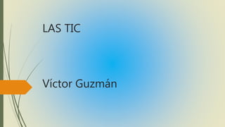 LAS TIC
Víctor Guzmán
 