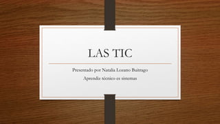 LAS TIC
Presentado por Natalia Lozano Buitrago
Aprendiz técnico es sistemas
 