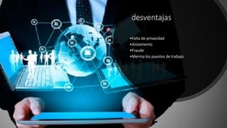 desventajas
•Falta de privacidad
•Aislamiento
•Fraude
•Merma los puestos de trabajo
 