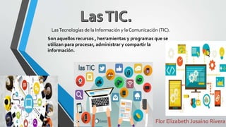LasTecnologías de la Información y la Comunicación (TIC).
Son aquellos recursos , herramientas y programas que se
utilizan para procesar, administrar y compartir la
información.
 