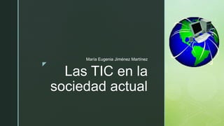 z
Las TIC en la
sociedad actual
María Eugenia Jiménez Martínez
 