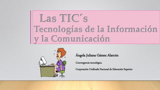 Las TIC´s
Tecnologías de la Información
y la Comunicación
Ángela Juliana Gámez Alarcón
Convergencia tecnológica
Corporación Unificada Nacional de Educación Superior
 