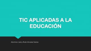 TIC APLICADAS A LA
EDUCACIÓN
Alumna: Leicy Rubi Alvarez Sarao
 