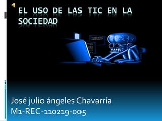 EL USO DE LAS TIC EN LA
SOCIEDAD
José julio ángeles Chavarría
M1-REC-110219-005
 