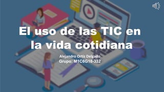 El uso de las TIC en
la vida cotidiana
Alejandro Ortiz Delgado
Grupo: M1C6G18-332
 