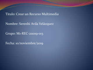 Titulo: Crear un Recurso Multimedia
Nombre: Serenhi Avila Velázquez
Grupo: M1-REC-211019-013
Fecha: 10/noviembre/2019
 