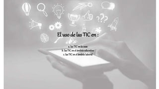 El uso de las TIC en :
a. lasTICenla casa
b. lasTICenelámbitoeducativo
c. lasTICenelámbitolaboral
 