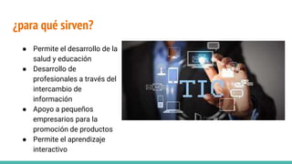 ¿para qué sirven?
● Permite el desarrollo de la
salud y educación
● Desarrollo de
profesionales a través del
intercambio de
información
● Apoyo a pequeños
empresarios para la
promoción de productos
● Permite el aprendizaje
interactivo
 