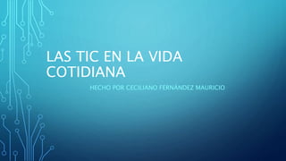 LAS TIC EN LA VIDA
COTIDIANA
HECHO POR CECILIANO FERNÁNDEZ MAURICIO
 