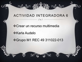 ACTIVIDAD INTEGRADORA 6
Crear un recurso multimedia
Karla Audelo
Grupo M1 REC 49 311022-013
 