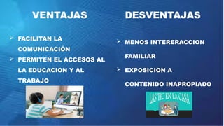 VENTAJAS
 FACILITAN LA
COMUNICACIÓN
 PERMITEN EL ACCESOS AL
LA EDUCACION Y AL
TRABAJO
DESVENTAJAS
 MENOS INTERERACCION
FAMILIAR
 EXPOSICION A
CONTENIDO INAPROPIADO
 