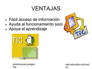 VENTAJAS
●   Fácil acceso de información
●   Ayuda al funcionamiento social
●   Apoya el aprendizaje




      peremarques.pangea.            web.educastur.princast.
      org                            es
 