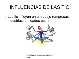 INFLUENCIAS DE LAS TIC
●   Las tic influyen en el trabajo (empresas,
    industrias, entidades etc. )




                luismiguelmanene.wordpress.
                com
 