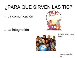 ¿PARA QUE SIRVEN LAS TIC?
●   La comunicación


●   La integración
                      jcvalda.wordpress.
                      com




                       blog.educastur.
                       es
 