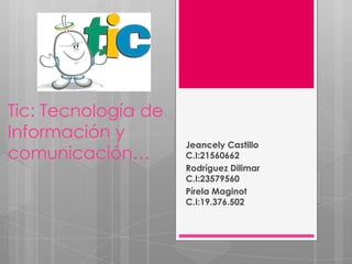 Tic: Tecnología de
Información y
                     Jeancely Castillo
comunicación…        C.I:21560662
                     Rodríguez Dilimar
                     C.I:23579560
                     Pírela Maginot
                     C.I:19.376.502
 