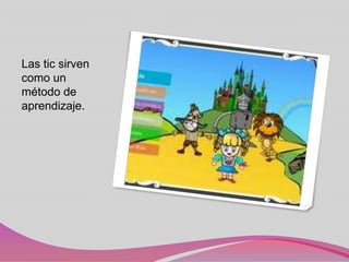 Las tic sirven
como un
método de
aprendizaje.
 