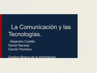 La Comunicación y las
Tecnologías.
Alejandra Castillo
Daniel Naranjo
Camilo Pacheco
Gestion Basica de la Información.
 