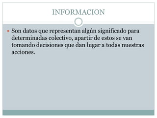 INFORMACION
 Son datos que representan algún significado para

determinadas colectivo, apartir de estos se van
tomando decisiones que dan lugar a todas nuestras
acciones.

 