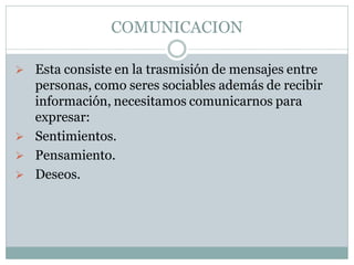COMUNICACION
 Esta consiste en la trasmisión de mensajes entre

personas, como seres sociables además de recibir
información, necesitamos comunicarnos para
expresar:
 Sentimientos.
 Pensamiento.
 Deseos.

 