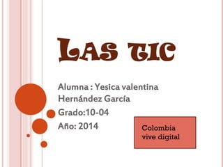 LAS TIC
Alumna : Yesica valentina
Hernández García
Grado:10-04
Año: 2014
Colombia
vive digital

 
