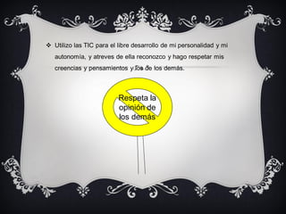  Utilizo las TIC para el libre desarrollo de mi personalidad y mi
autonomía, y atreves de ella reconozco y hago respetar mis
creencias y pensamientos y los de los demás.
Respeta la
opinión de
los demás