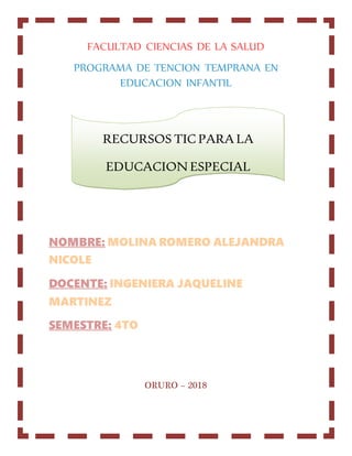 FACULTAD CIENCIAS DE LA SALUD
PROGRAMA DE TENCION TEMPRANA EN
EDUCACION INFANTIL
NOMBRE: MOLINA ROMERO ALEJANDRA
NICOLE
DOCENTE: INGENIERA JAQUELINE
MARTINEZ
SEMESTRE: 4TO
ORURO – 2018
RECURSOS TIC PARA LA
EDUCACION ESPECIAL
 