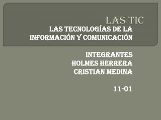 Las tic Las tecnologías de la información y comunicación Integrantes  Holmes Herrera  Cristian Medina   11-01 