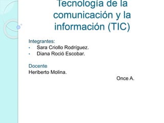 Tecnología de la
comunicación y la
información (TIC)
Integrantes:
• Sara Criollo Rodríguez.
• Diana Roció Escobar.
Docente
Heriberto Molina.
Once A.
 